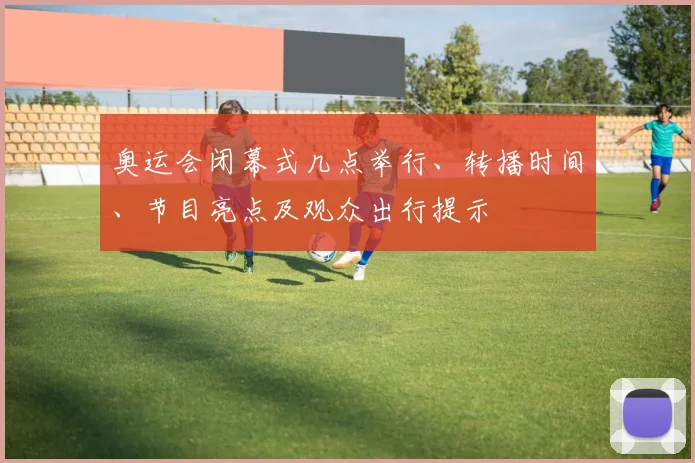 奥运会闭幕式几点举行、转播时间、节目亮点及观众出行提示