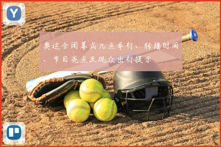 奥运会闭幕式几点举行、转播时间、节目亮点及观众出行提示