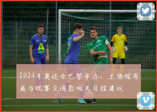 2024年奥运会巴黎举办，主场馆布局与观赛交通影响及日程建议