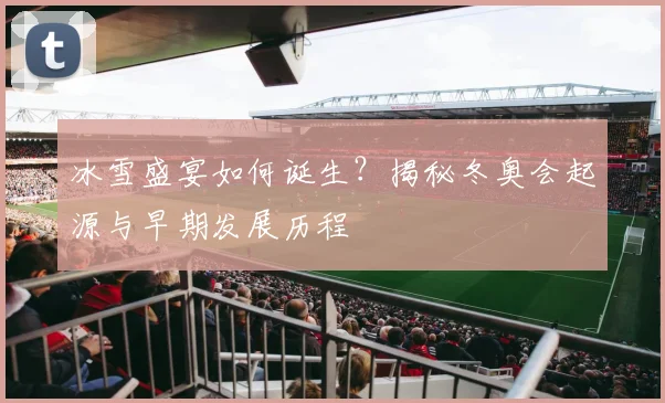 冰雪盛宴如何诞生？揭秘冬奥会起源与早期发展历程