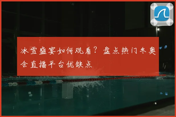 冰雪盛宴如何观看？盘点热门冬奥会直播平台优缺点