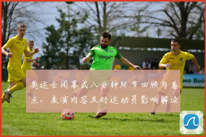 奥运会闭幕式八分钟环节回顾与看点，表演内容及对运动员影响解读