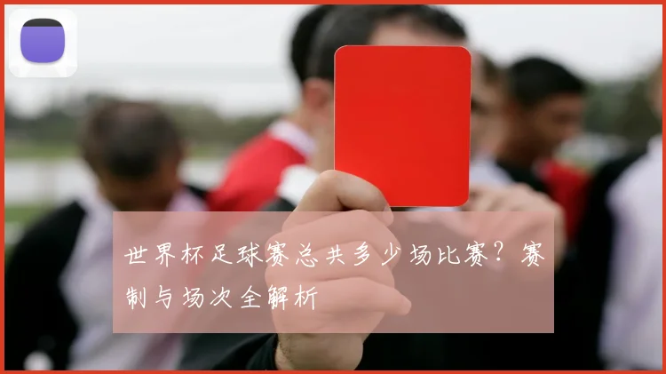 世界杯足球赛总共多少场比赛？赛制与场次全解析