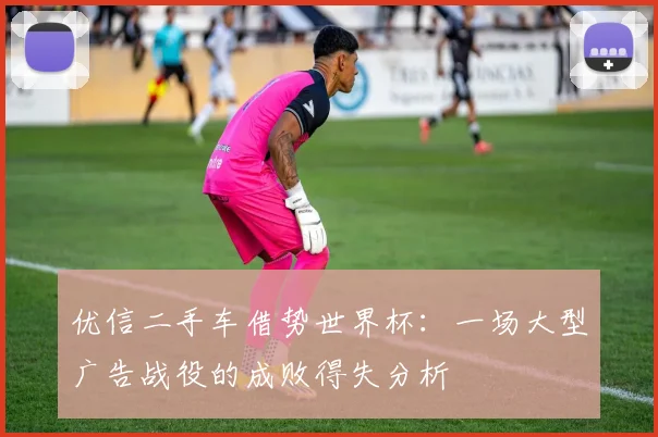 优信二手车借势世界杯：一场大型广告战役的成败得失分析