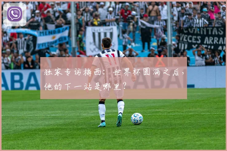 独家专访梅西：世界杯圆满之后，他的下一站是哪里？