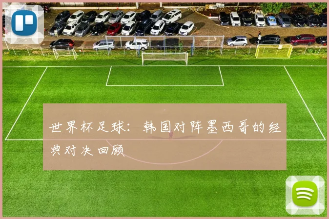 世界杯足球：韩国对阵墨西哥的经典对决回顾
