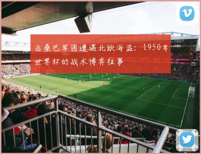 当桑巴军团遭遇北欧海盗：1950年世界杯的战术博弈往事