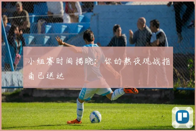 小组赛时间揭晓：你的熬夜观战指南已送达