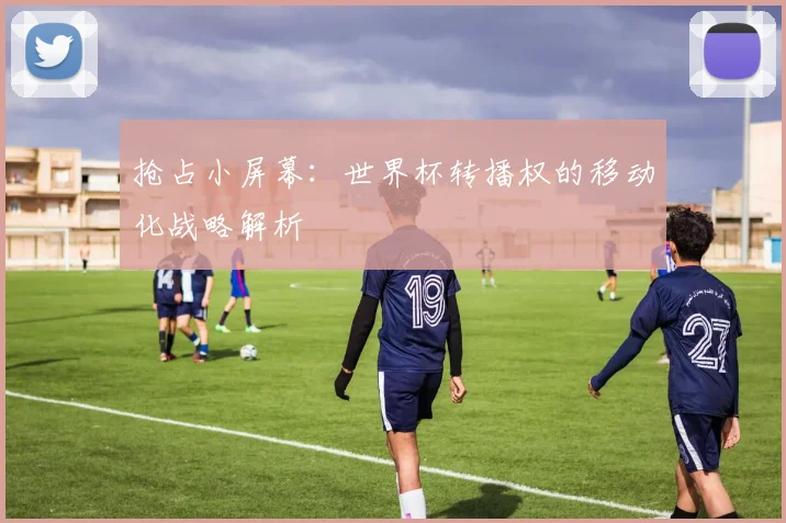 抢占小屏幕：世界杯转播权的移动化战略解析