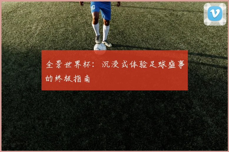 全景世界杯：沉浸式体验足球盛事的终极指南