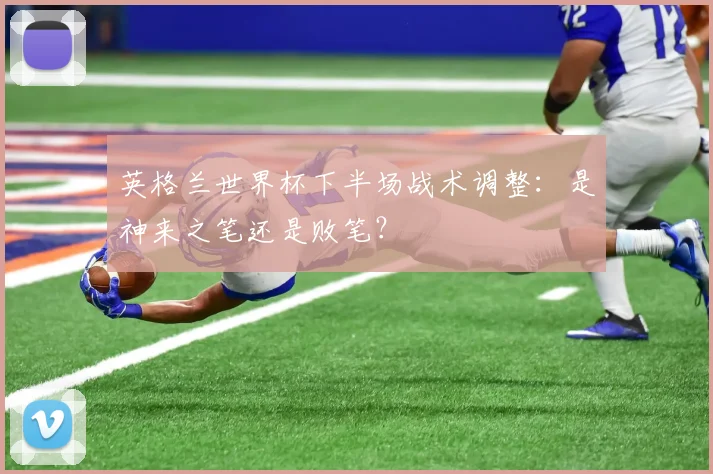 英格兰世界杯下半场战术调整：是神来之笔还是败笔？