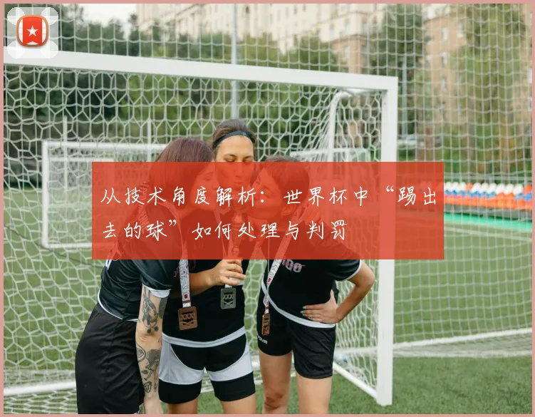 从技术角度解析：世界杯中“踢出去的球”如何处理与判罚