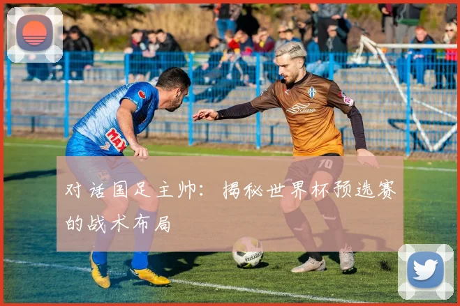 对话国足主帅：揭秘世界杯预选赛的战术布局