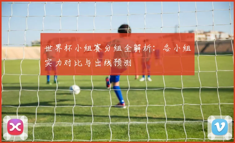 世界杯小组赛分组全解析：各小组实力对比与出线预测