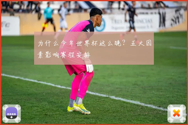 为什么今年世界杯这么晚？五大因素影响赛程安排