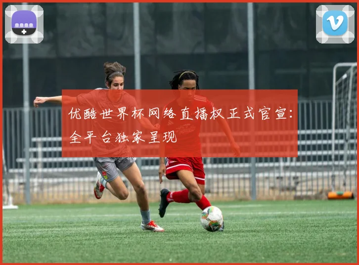 优酷世界杯网络直播权正式官宣：全平台独家呈现