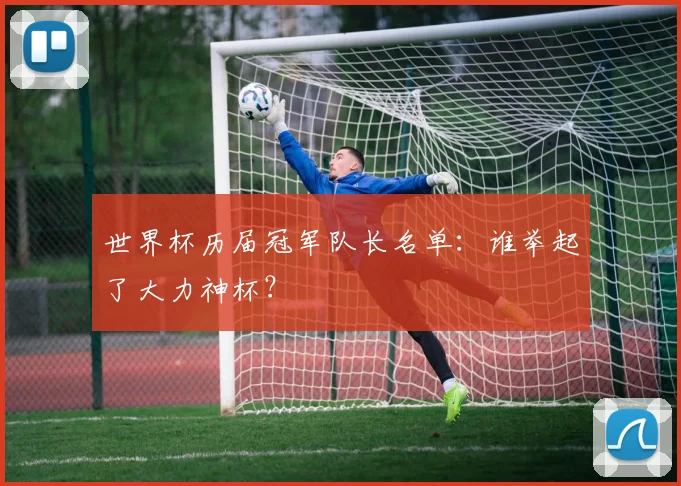 世界杯历届冠军队长名单：谁举起了大力神杯？