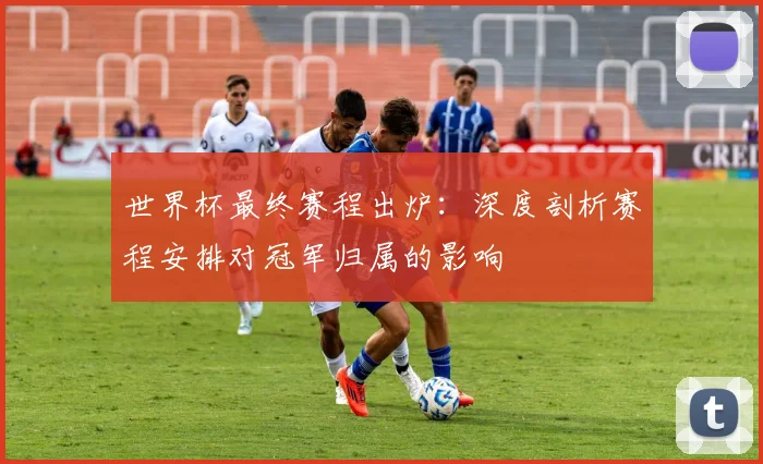 世界杯最终赛程出炉：深度剖析赛程安排对冠军归属的影响