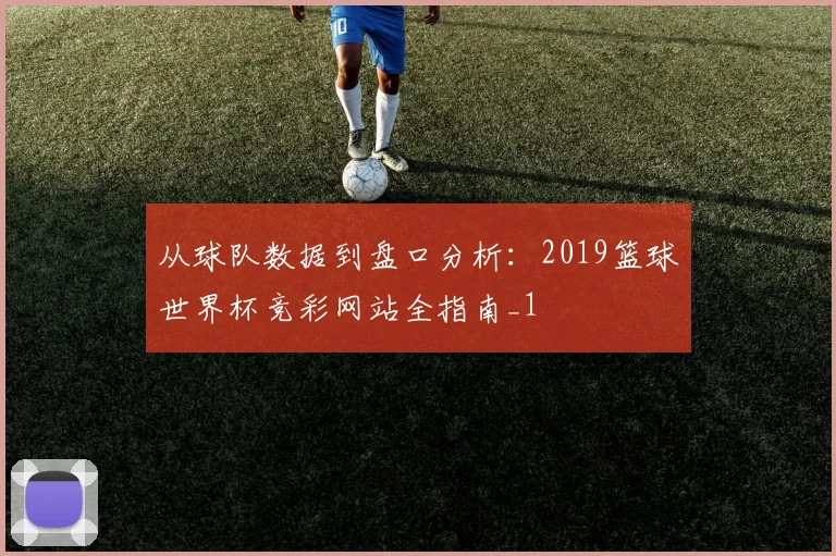 从球队数据到盘口分析：2019篮球世界杯竞彩网站全指南_1