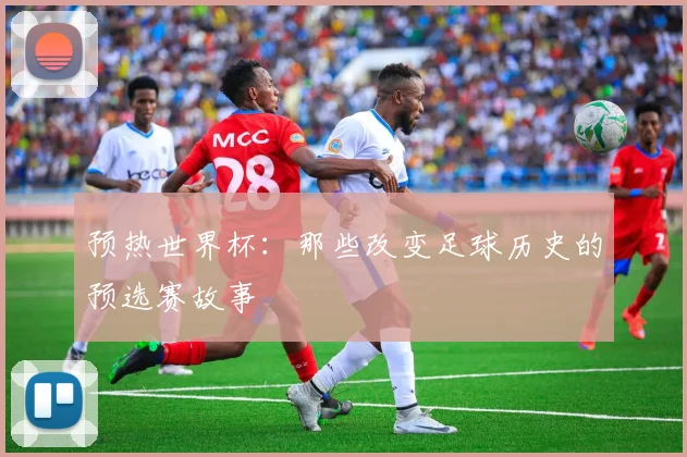 预热世界杯：那些改变足球历史的预选赛故事