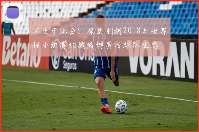 不止于比分：深度剖析2018年世界杯小组赛的战略博弈与球队生态