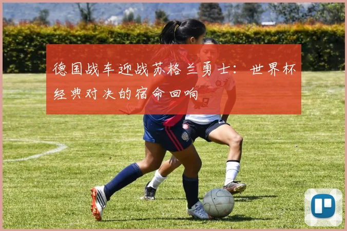 德国战车迎战苏格兰勇士：世界杯经典对决的宿命回响