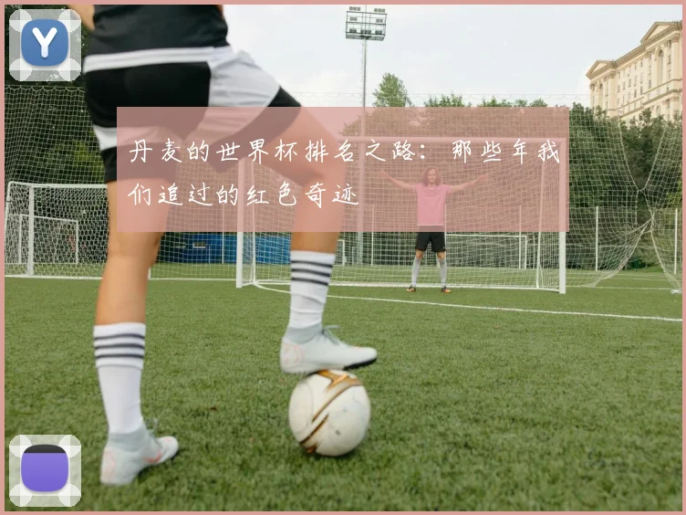 丹麦的世界杯排名之路：那些年我们追过的红色奇迹