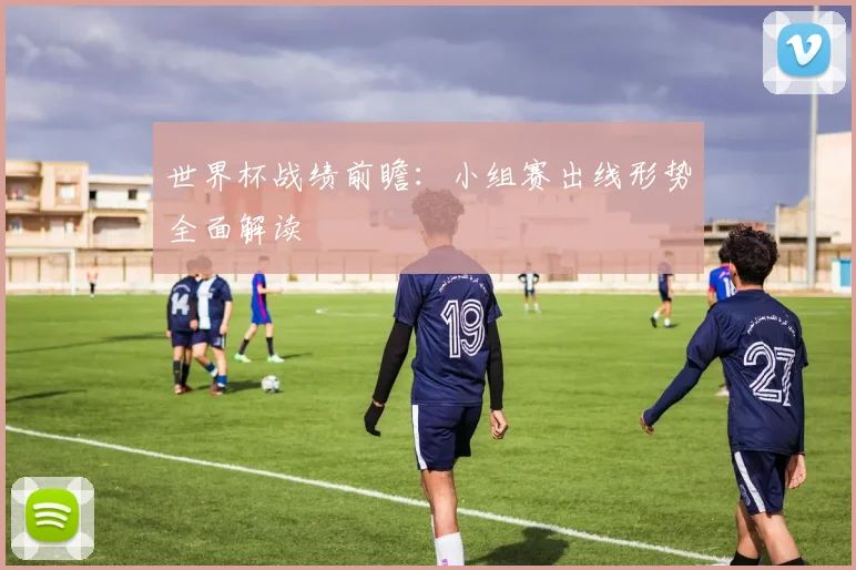 世界杯战绩前瞻：小组赛出线形势全面解读