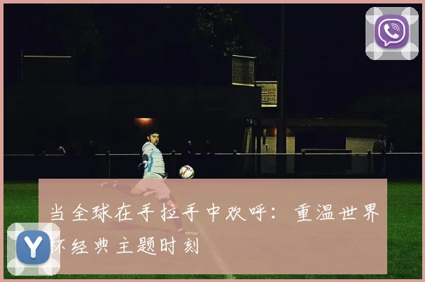 当全球在手拉手中欢呼：重温世界杯经典主题时刻