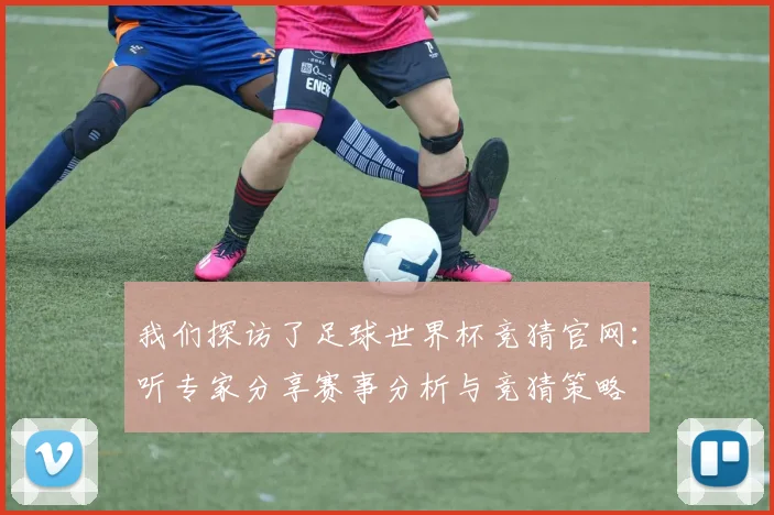 我们探访了足球世界杯竞猜官网:听专家分享赛事分析与竞猜策略