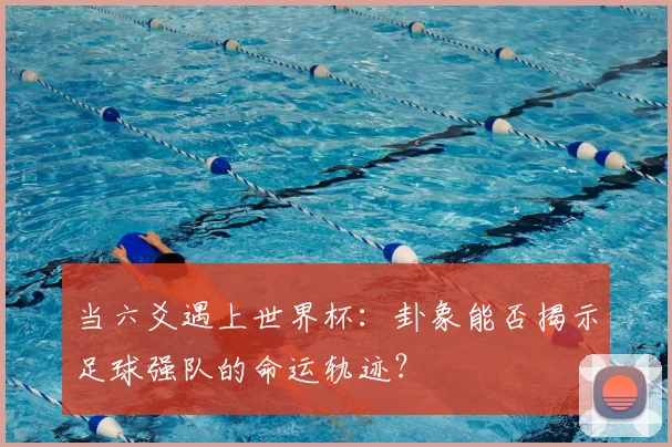 当六爻遇上世界杯：卦象能否揭示足球强队的命运轨迹？