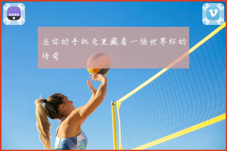 当你的手机壳里藏着一场世界杯的传奇