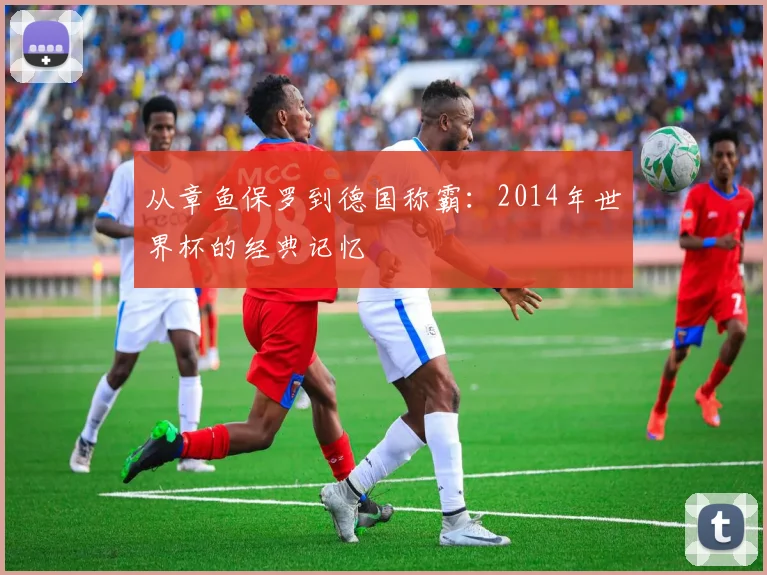 从章鱼保罗到德国称霸：2014年世界杯的经典记忆