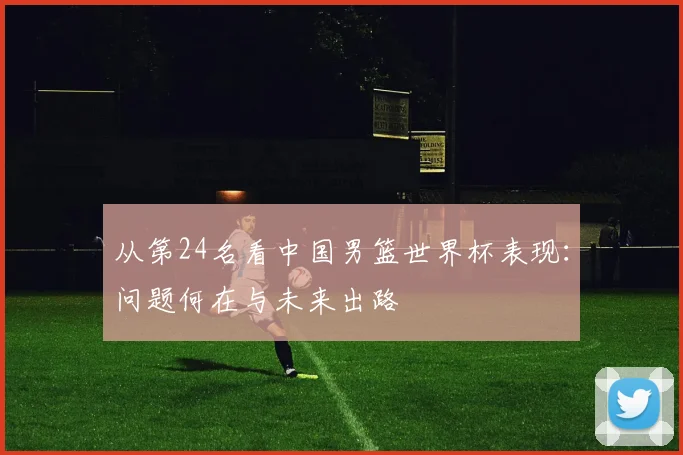 从第24名看中国男篮世界杯表现：问题何在与未来出路