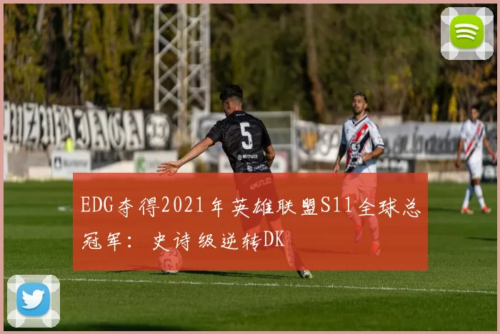EDG夺得2021年英雄联盟S11全球总冠军：史诗级逆转DK