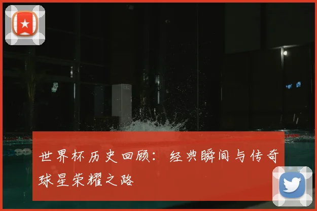 世界杯历史回顾：经典瞬间与传奇球星荣耀之路