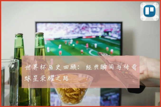 世界杯历史回顾：经典瞬间与传奇球星荣耀之路