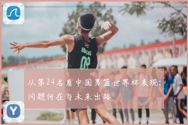 从第24名看中国男篮世界杯表现：问题何在与未来出路