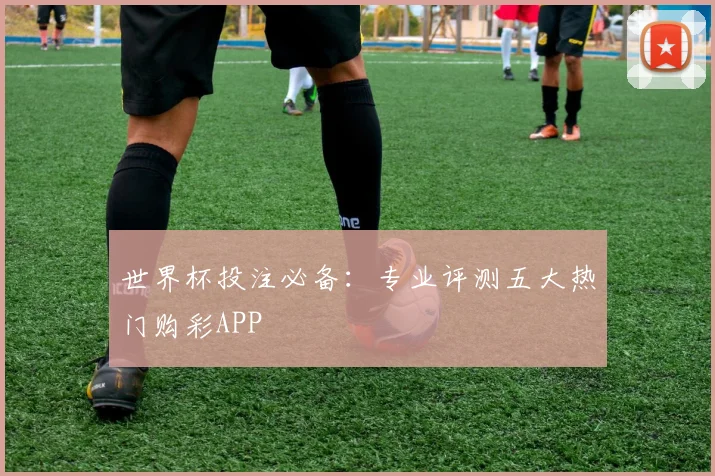 世界杯投注必备：专业评测五大热门购彩APP