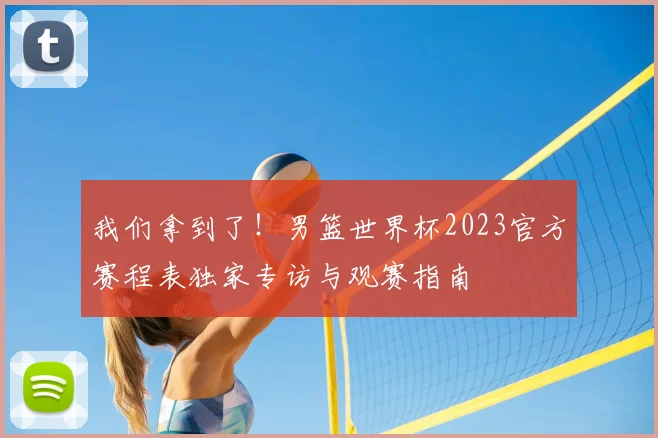我们拿到了！男篮世界杯2023官方赛程表独家专访与观赛指南