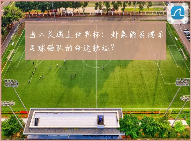 当六爻遇上世界杯：卦象能否揭示足球强队的命运轨迹？