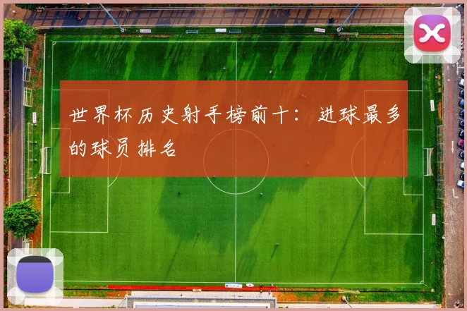 世界杯历史射手榜前十：进球最多的球员排名