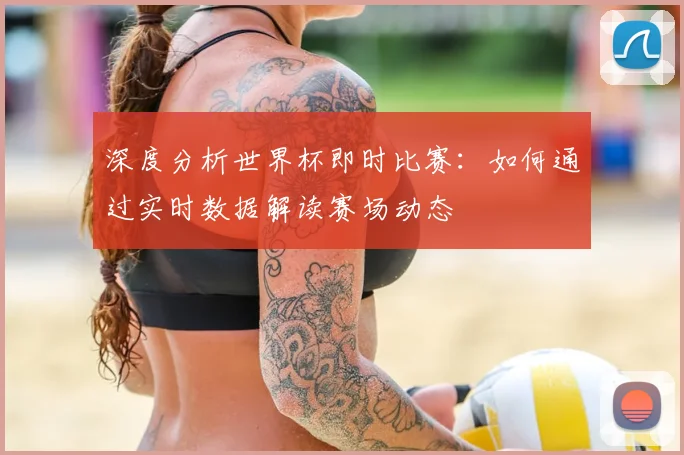 深度分析世界杯即时比赛：如何通过实时数据解读赛场动态