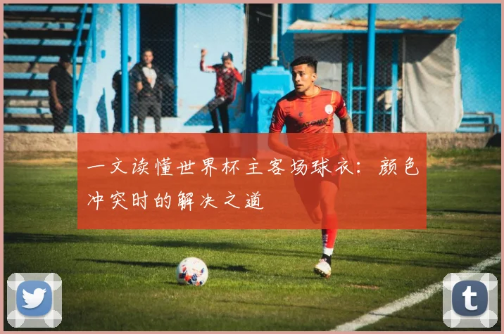 一文读懂世界杯主客场球衣：颜色冲突时的解决之道