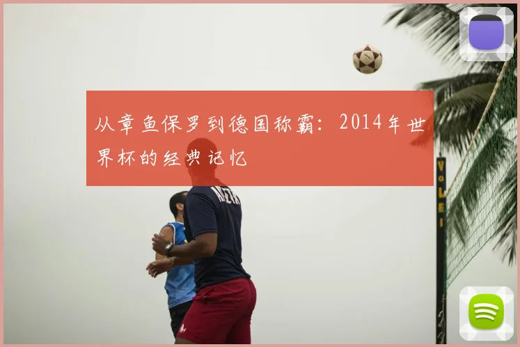 从章鱼保罗到德国称霸：2014年世界杯的经典记忆