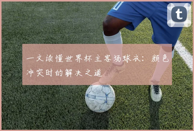 一文读懂世界杯主客场球衣：颜色冲突时的解决之道
