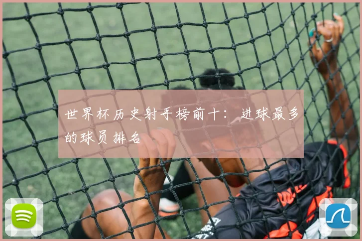 世界杯历史射手榜前十：进球最多的球员排名