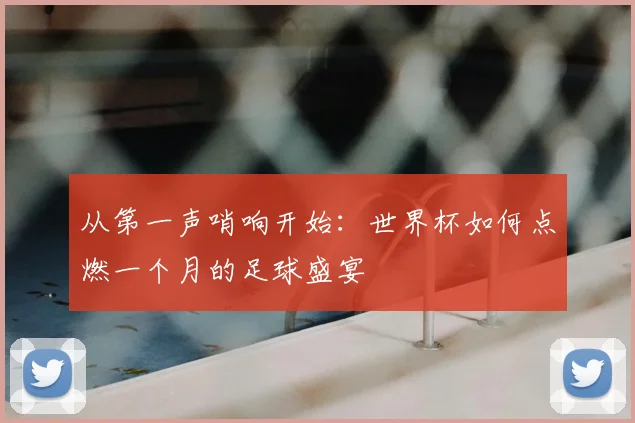 从第一声哨响开始：世界杯如何点燃一个月的足球盛宴