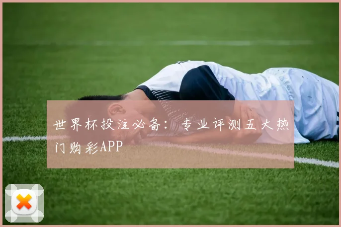 世界杯投注必备：专业评测五大热门购彩APP