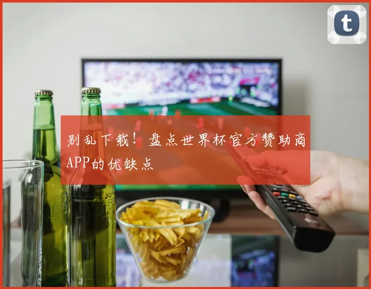 别乱下载！盘点世界杯官方赞助商APP的优缺点